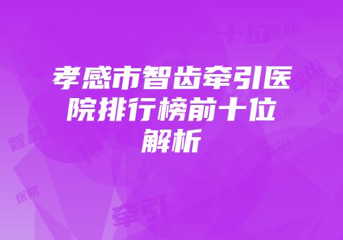 孝感市智齿牵引医院排行榜前十位解析