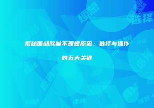 揭秘面部除皱不理想原因：选择与操作的五大关键