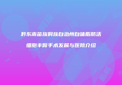 黔东南苗族侗族自治州自体脂肪活细胞丰臀手术发展与医院介绍