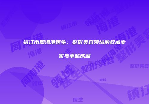镇江市周海港医生：整形美容领域的权威专家与卓越成就