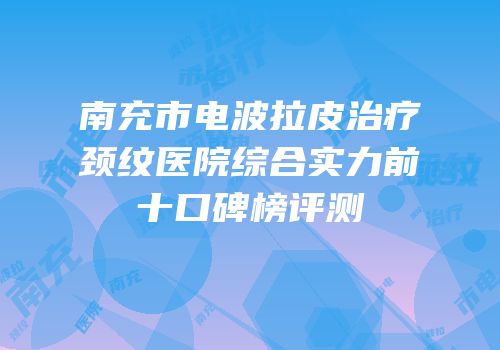 南充市电波拉皮治疗颈纹医院综合实力前十口碑榜评测