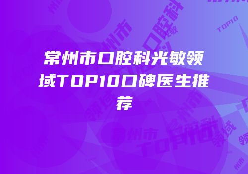 常州市口腔科光敏领域TOP10口碑医生推荐