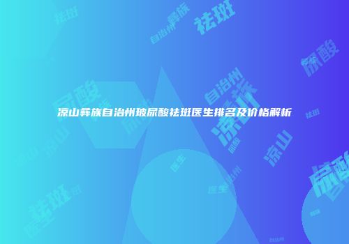 凉山彝族自治州玻尿酸祛斑医生排名及价格解析