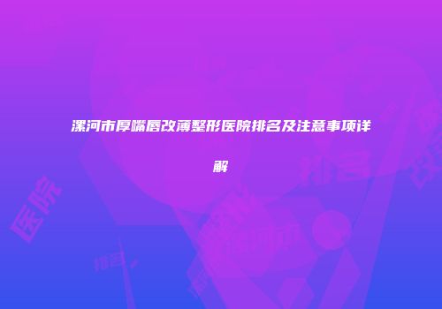 漯河市厚嘴唇改薄整形医院排名及注意事项详解