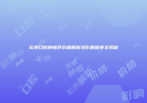 北京口腔种植牙价格解析及影响因素全揭秘