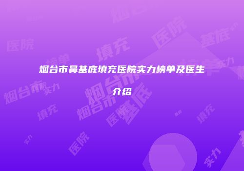 烟台市鼻基底填充医院实力榜单及医生介绍