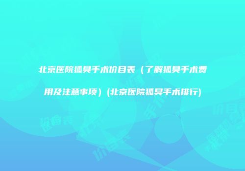 北京医院狐臭手术价目表（了解狐臭手术费用及注意事项）(北京医院狐臭手术排行)