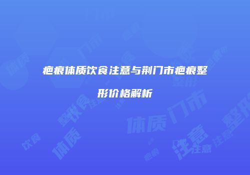 疤痕体质饮食注意与荆门市疤痕整形价格解析