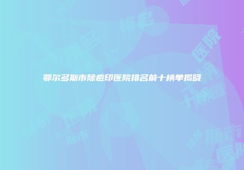 鄂尔多斯市除痘印医院排名前十榜单揭晓