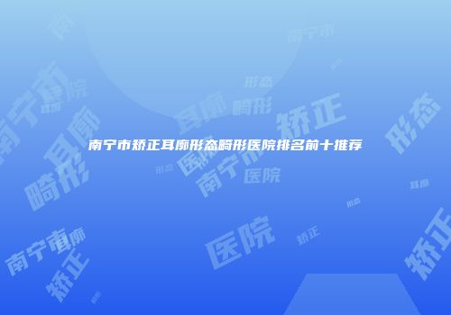 南宁市矫正耳廓形态畸形医院排名前十推荐