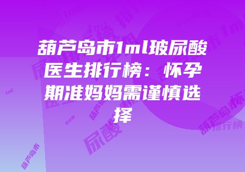 葫芦岛市1ml玻尿酸医生排行榜：怀孕期准妈妈需谨慎选择