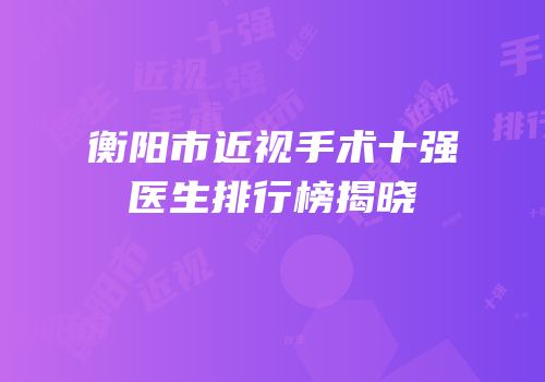 衡阳市近视手术十强医生排行榜揭晓