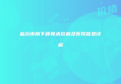 临汾市削下颌骨术价格及医院信息详解