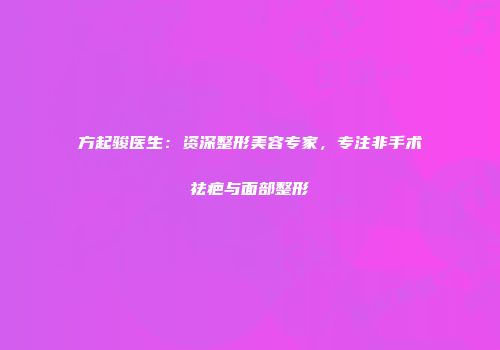 方起骏医生：资深整形美容专家，专注非手术祛疤与面部整形