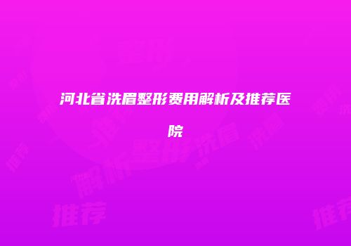 河北省洗眉整形费用解析及推荐医院