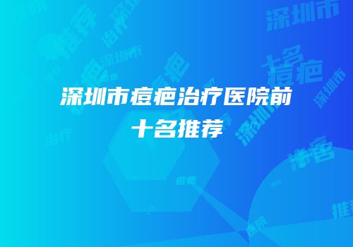 深圳市痘疤治疗医院前十名推荐