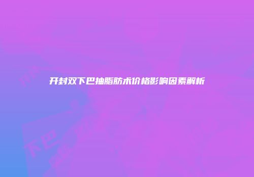 开封双下巴抽脂肪术价格影响因素解析