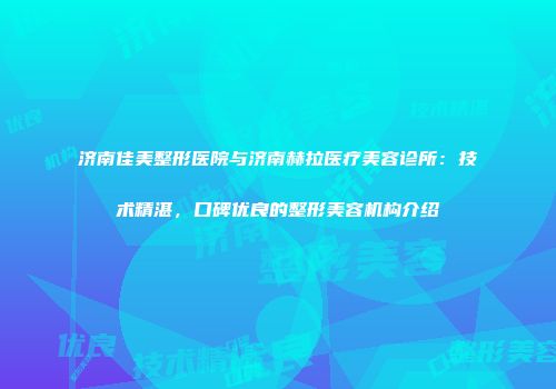 济南佳美整形医院与济南赫拉医疗美容诊所：技术精湛，口碑优良的整形美容机构介绍