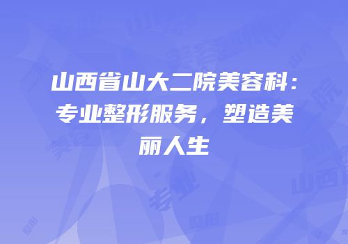 山西省山大二院美容科：专业整形服务，塑造美丽人生