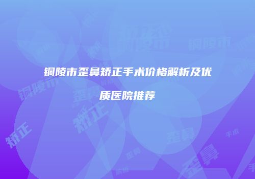 铜陵市歪鼻矫正手术价格解析及优质医院推荐
