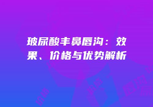 玻尿酸丰鼻唇沟：效果、价格与优势解析