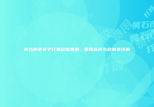 黄石市垫鼻子打玻尿酸费用、医院选择与价格表详解