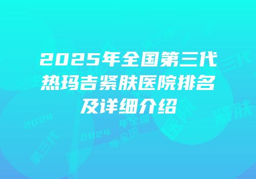 2025年全国第三代热玛吉紧肤医院排名及详细介绍