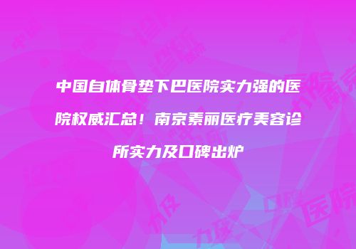 中国自体骨垫下巴医院实力强的医院权威汇总！南京素丽医疗美容诊所实力及口碑出炉