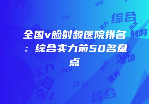 全国v脸射频医院排名：综合实力前50名盘点