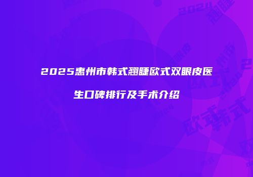 2025惠州市韩式翘睫欧式双眼皮医生口碑排行及手术介绍