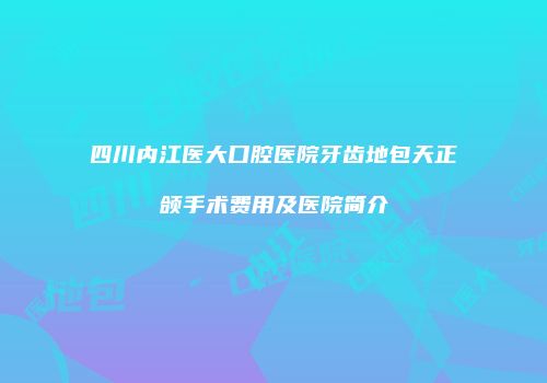四川内江医大口腔医院牙齿地包天正颌手术费用及医院简介