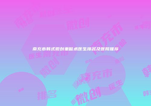 南充市韩式微创重睑术医生排名及医院推荐