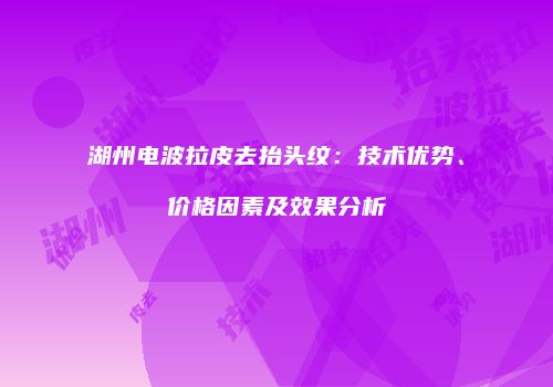 湖州电波拉皮去抬头纹：技术优势、价格因素及效果分析