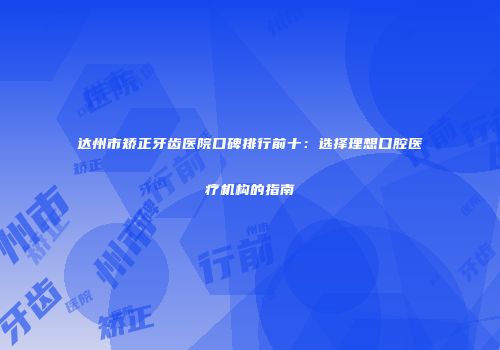 达州市矫正牙齿医院口碑排行前十：选择理想口腔医疗机构的指南