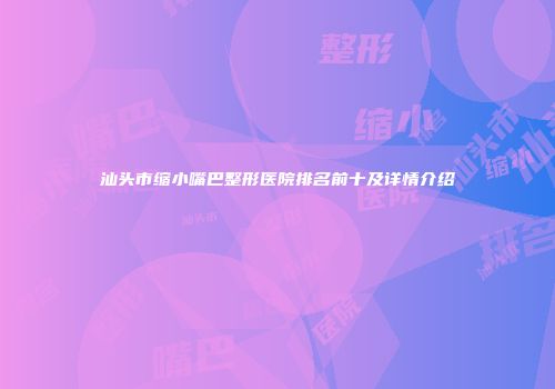 汕头市缩小嘴巴整形医院排名前十及详情介绍