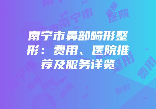 南宁市鼻部畸形整形：费用、医院推荐及服务详览