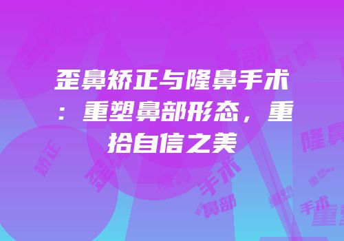 歪鼻矫正与隆鼻手术：重塑鼻部形态，重拾自信之美