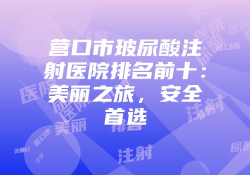 营口市玻尿酸注射医院排名前十：美丽之旅，安全首选