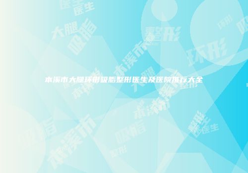 本溪市大腿环形吸脂整形医生及医院推荐大全