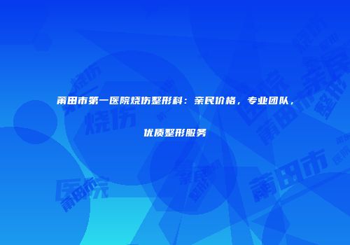 莆田市第一医院烧伤整形科：亲民价格，专业团队，优质整形服务