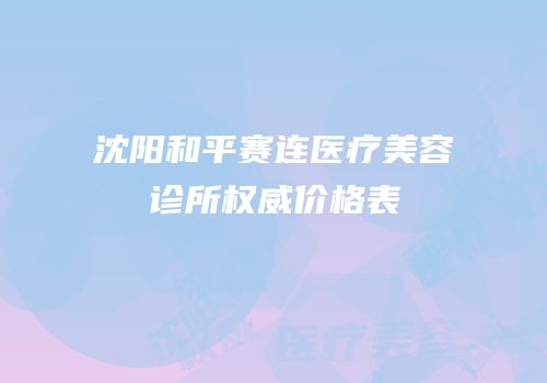 沈阳和平赛连医疗美容诊所权威价格表