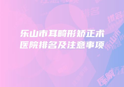 乐山市耳畸形矫正术医院排名及注意事项