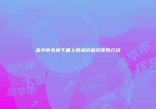 金华市乳房下垂上提术价格及医院介绍