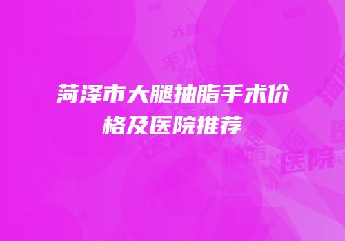 菏泽市大腿抽脂手术价格及医院推荐