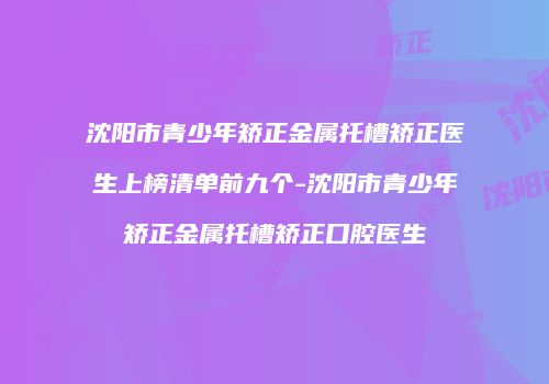 沈阳市青少年矫正金属托槽矫正医生上榜清单前九个-沈阳市青少年矫正金属托槽矫正口腔医生