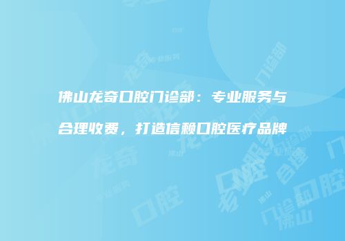 佛山龙奇口腔门诊部：专业服务与合理收费，打造信赖口腔医疗品牌