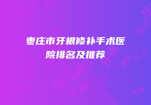 枣庄市牙根修补手术医院排名及推荐