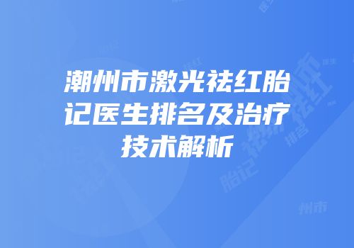 潮州市激光祛红胎记医生排名及治疗技术解析