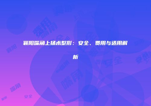 襄阳嘴角上扬术整形：安全、费用与适用解析