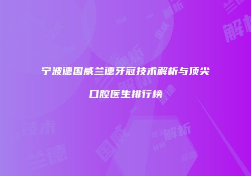 宁波德国威兰德牙冠技术解析与顶尖口腔医生排行榜